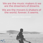 We are the music makers and we are the dreamers of dreams. - Arthur O'Shaughnessy