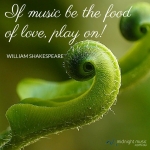If music be the food of love, play on! - Shakespeare