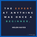 The expert at anything was once a beginner. - Helen Hayes