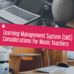 Learning Management System (LMS) Considerations for Music Teachers