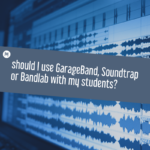 Should I use GarageBand, Soundtrap or Bandlab with my students?